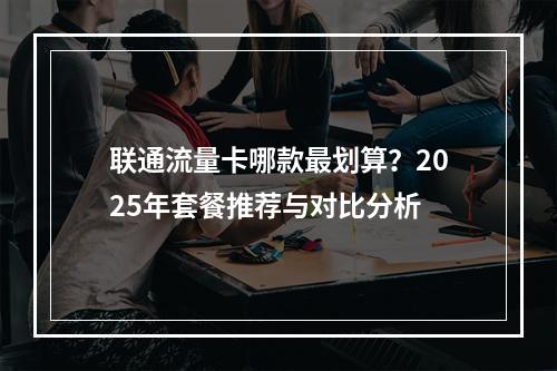 联通流量卡哪款最划算？2025年套餐推荐与对比分析