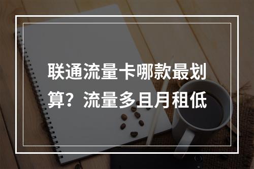 联通流量卡哪款最划算？流量多且月租低