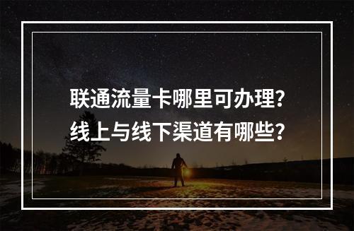 联通流量卡哪里可办理？线上与线下渠道有哪些？