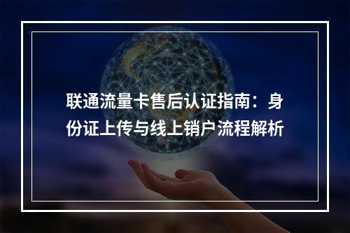 联通流量卡售后认证指南：身份证上传与线上销户流程解析