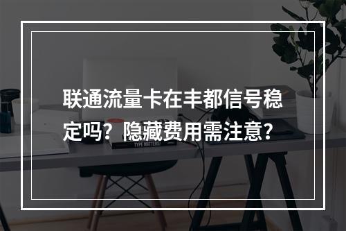 联通流量卡在丰都信号稳定吗？隐藏费用需注意？