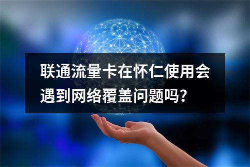 联通流量卡在怀仁使用会遇到网络覆盖问题吗？