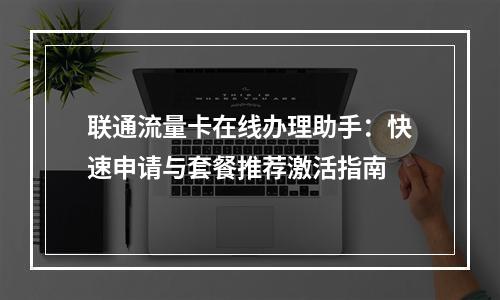 联通流量卡在线办理助手：快速申请与套餐推荐激活指南