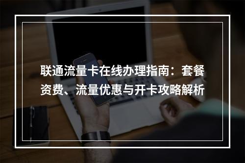 联通流量卡在线办理指南：套餐资费、流量优惠与开卡攻略解析