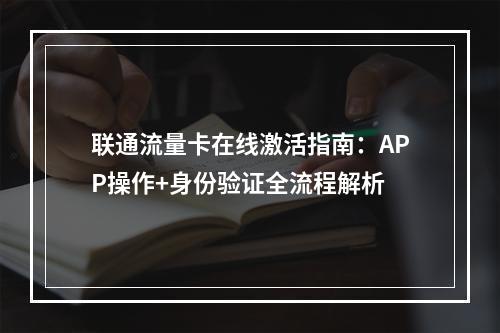 联通流量卡在线激活指南：APP操作+身份验证全流程解析