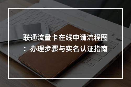 联通流量卡在线申请流程图：办理步骤与实名认证指南