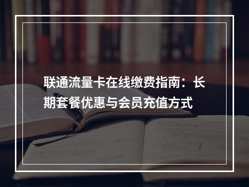 联通流量卡在线缴费指南：长期套餐优惠与会员充值方式