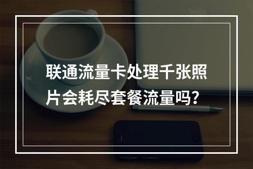 联通流量卡处理千张照片会耗尽套餐流量吗？