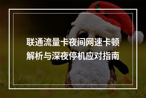 联通流量卡夜间网速卡顿解析与深夜停机应对指南