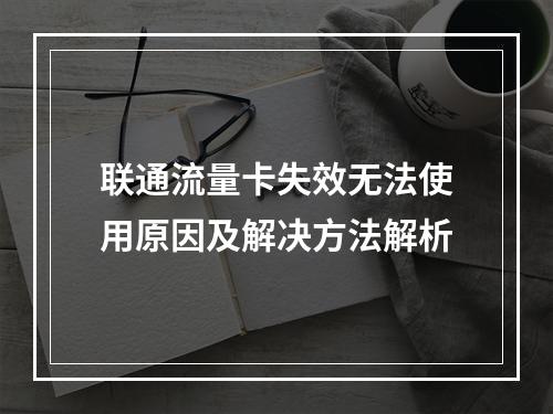 联通流量卡失效无法使用原因及解决方法解析