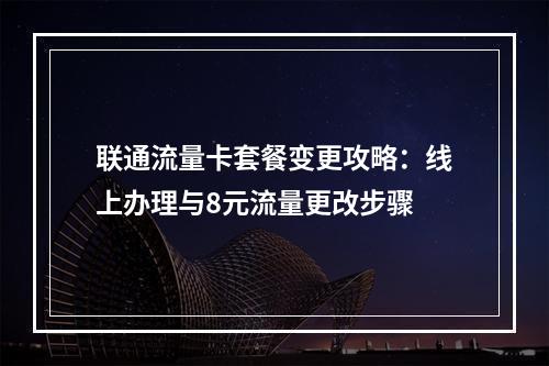 联通流量卡套餐变更攻略：线上办理与8元流量更改步骤