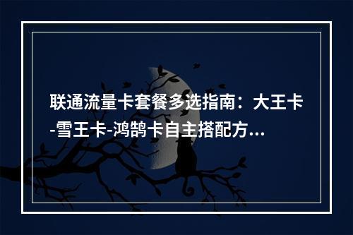 联通流量卡套餐多选指南：大王卡-雪王卡-鸿鹄卡自主搭配方案