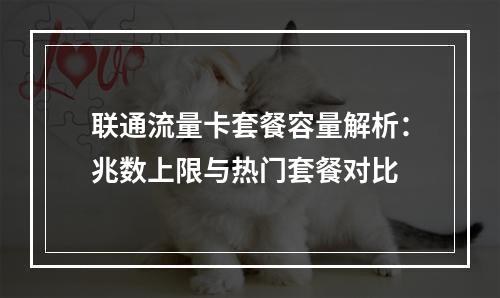联通流量卡套餐容量解析：兆数上限与热门套餐对比