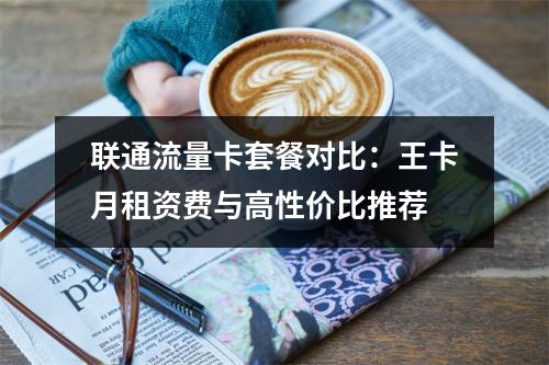 联通流量卡套餐对比：王卡月租资费与高性价比推荐