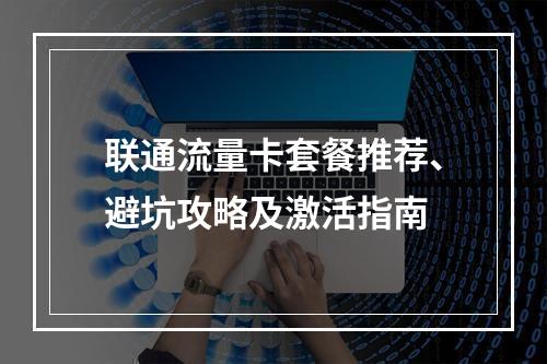 联通流量卡套餐推荐、避坑攻略及激活指南