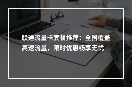 联通流量卡套餐推荐：全国覆盖高速流量，限时优惠畅享无忧