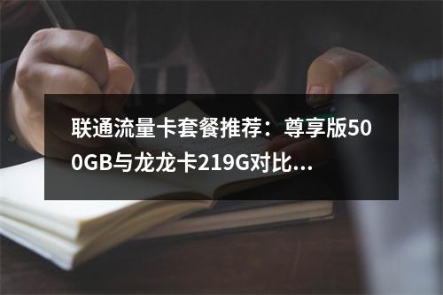 联通流量卡套餐推荐：尊享版500GB与龙龙卡219G对比分析