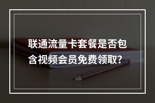 联通流量卡套餐是否包含视频会员免费领取？