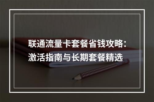 联通流量卡套餐省钱攻略：激活指南与长期套餐精选