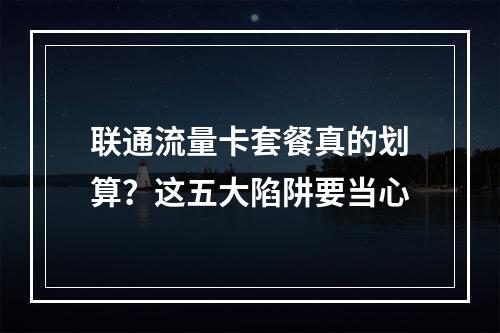 联通流量卡套餐真的划算？这五大陷阱要当心