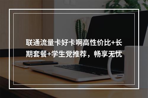联通流量卡好卡啊高性价比+长期套餐+学生党推荐，畅享无忧