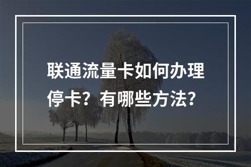 联通流量卡如何办理停卡？有哪些方法？