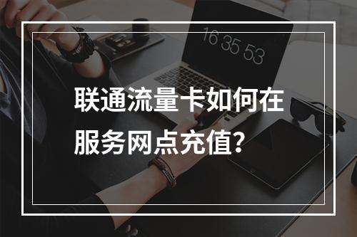 联通流量卡如何在服务网点充值？