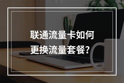 联通流量卡如何更换流量套餐？