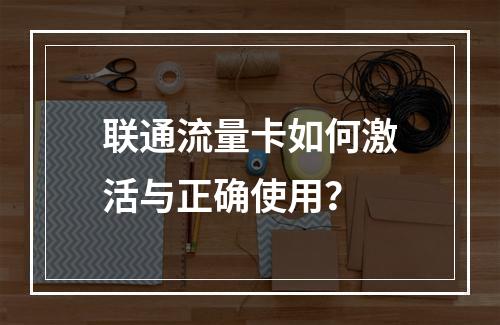 联通流量卡如何激活与正确使用？