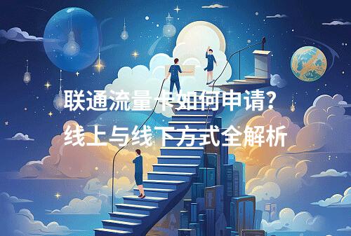 联通流量卡如何申请？线上与线下方式全解析