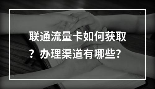 联通流量卡如何获取？办理渠道有哪些？