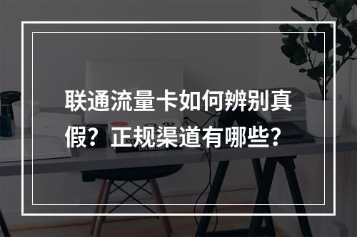 联通流量卡如何辨别真假？正规渠道有哪些？