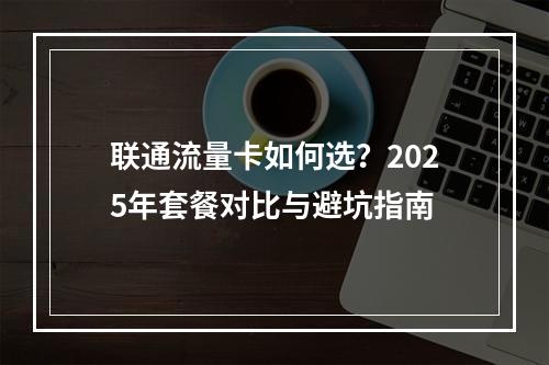 联通流量卡如何选？2025年套餐对比与避坑指南