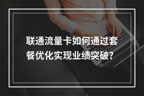 联通流量卡如何通过套餐优化实现业绩突破？