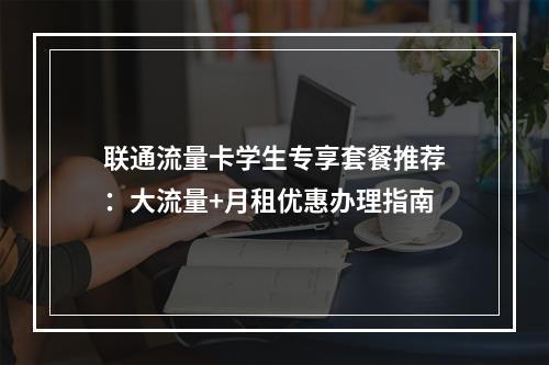 联通流量卡学生专享套餐推荐：大流量+月租优惠办理指南