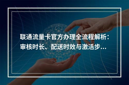 联通流量卡官方办理全流程解析：审核时长、配送时效与激活步骤