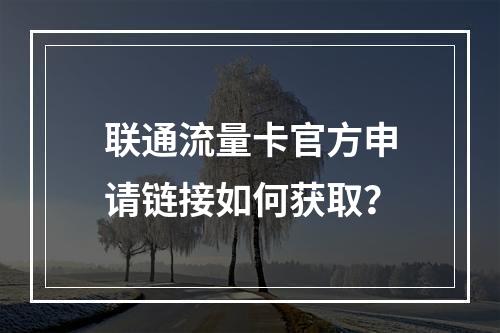 联通流量卡官方申请链接如何获取？