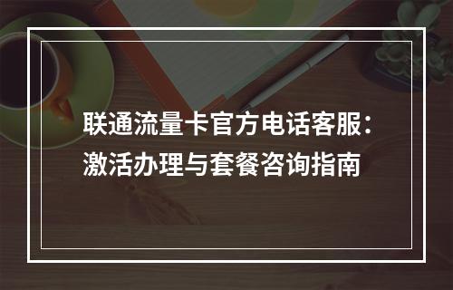 联通流量卡官方电话客服：激活办理与套餐咨询指南