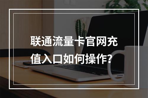 联通流量卡官网充值入口如何操作？