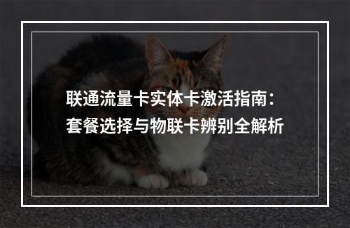 联通流量卡实体卡激活指南：套餐选择与物联卡辨别全解析