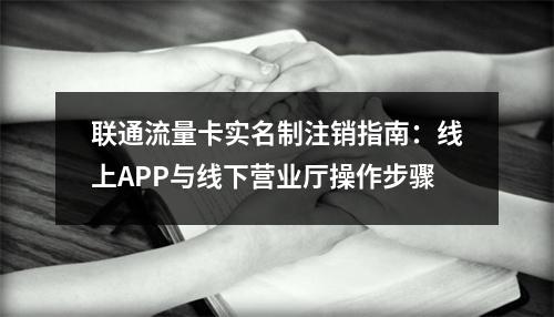 联通流量卡实名制注销指南：线上APP与线下营业厅操作步骤