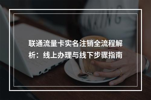 联通流量卡实名注销全流程解析：线上办理与线下步骤指南