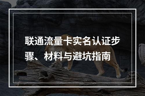 联通流量卡实名认证步骤、材料与避坑指南