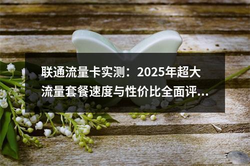 联通流量卡实测：2025年超大流量套餐速度与性价比全面评测