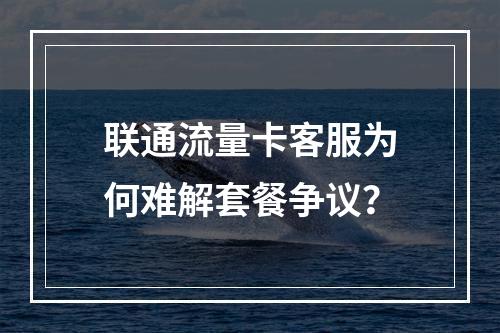 联通流量卡客服为何难解套餐争议？