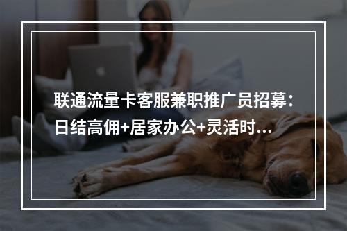 联通流量卡客服兼职推广员招募：日结高佣+居家办公+灵活时间