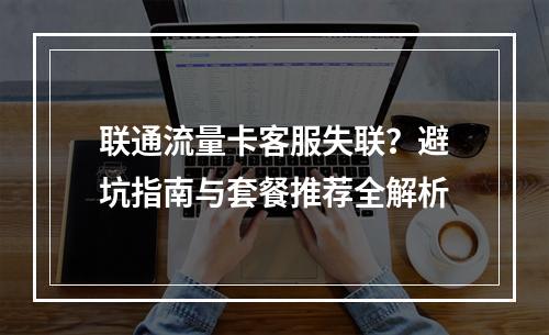 联通流量卡客服失联？避坑指南与套餐推荐全解析