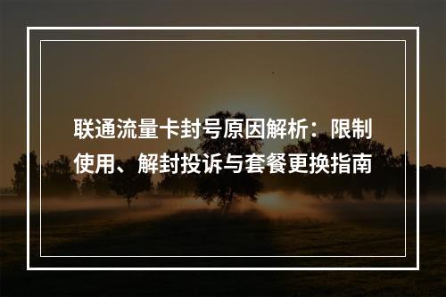 联通流量卡封号原因解析：限制使用、解封投诉与套餐更换指南