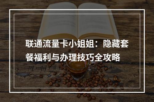 联通流量卡小姐姐：隐藏套餐福利与办理技巧全攻略