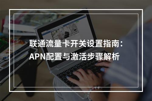 联通流量卡开关设置指南：APN配置与激活步骤解析